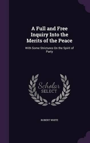 Cover image for A Full and Free Inquiry Into the Merits of the Peace: With Some Strictures on the Spirit of Party
