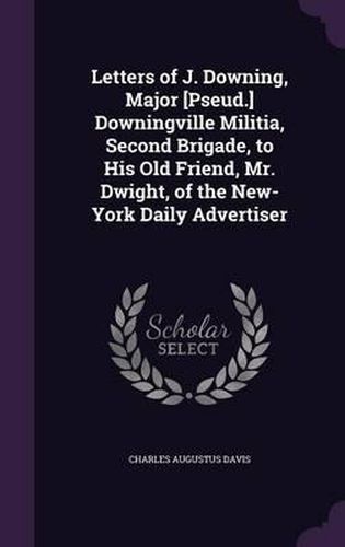 Cover image for Letters of J. Downing, Major [Pseud.] Downingville Militia, Second Brigade, to His Old Friend, Mr. Dwight, of the New-York Daily Advertiser
