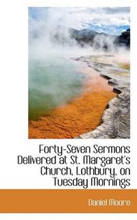 Cover image for Forty-Seven Sermons Delivered at St. Margaret's Church, Lothbury, on Tuesday Mornings