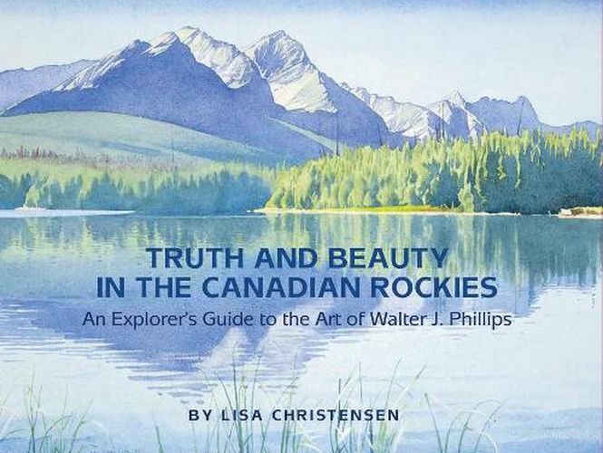 Cover image for Truth and Beauty in the Canadian Rockies: An Explorer's Guide to the Art of Walter J. Phillips