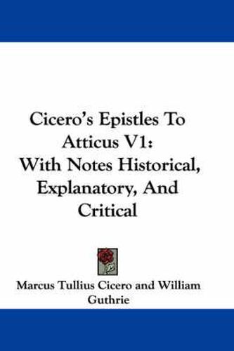 Cover image for Cicero's Epistles to Atticus V1: With Notes Historical, Explanatory, and Critical