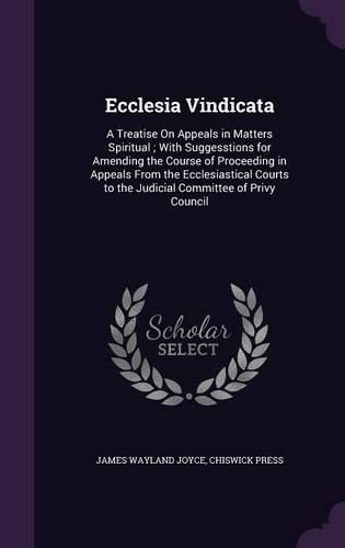 Cover image for Ecclesia Vindicata: A Treatise on Appeals in Matters Spiritual; With Suggesstions for Amending the Course of Proceeding in Appeals from the Ecclesiastical Courts to the Judicial Committee of Privy Council