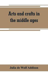 Cover image for Arts and crafts in the middle ages; a description of mediaeval workmanship in several of the departments of applied art, together with some account of special artisans in the early renaissance