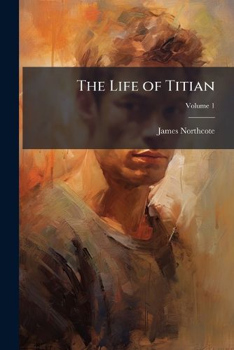 Cover image for The Life of Titian: With Anecdotes of the Distinguished Persons of His Time, Volume 1
