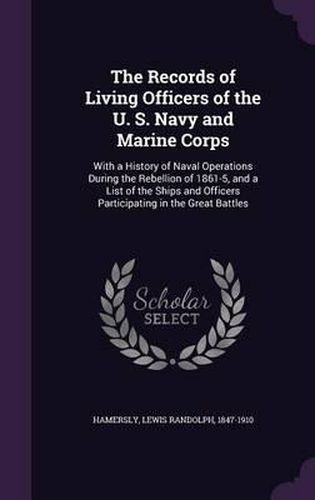 The Records of Living Officers of the U. S. Navy and Marine Corps: With a History of Naval Operations During the Rebellion of 1861-5, and a List of the Ships and Officers Participating in the Great Battles