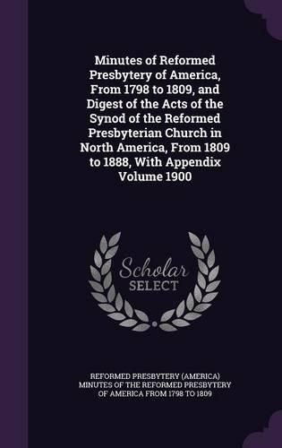 Minutes of Reformed Presbytery of America, from 1798 to 1809, and Digest of the Acts of the Synod of the Reformed Presbyterian Church in North America, from 1809 to 1888, with Appendix Volume 1900