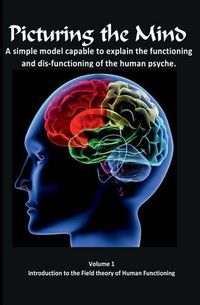 Cover image for Picturing the Mind Vol 1, A simple model capable to explain the functioning and dysfunctioning of the human psyche.: Introduction to the Field theory of Human Functioning