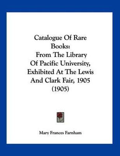 Cover image for Catalogue of Rare Books: From the Library of Pacific University, Exhibited at the Lewis and Clark Fair, 1905 (1905)