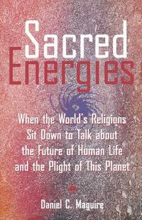 Cover image for Sacred Energies: When the World's Religions Sit Down to Talk about the Future of Human Life and the Plight of This Planet