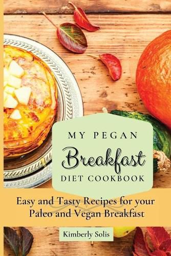 Cover image for My Pegan Breakfast Diet Cookbook: Easy and Tasty Recipes for your Paleo and Vegan Breakfast