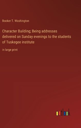 Cover image for Character Building; Being addresses delivered on Sunday evenings to the students of Tuskegee institute