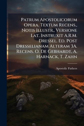 Cover image for Patrum Apostolicorum Opera. Textum Recens., Notis Illustr., Versione Lat. Instruxit A.R.M. Dressel. Ed. Post Dresselianam Alteram 3a. Recens. O. de Gebhardt, A. Harnack, T. Zahn