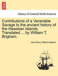 Cover image for Contributions of a Venerable Savage to the Ancient History of the Hawaiian Islands. Translated ... by William T. Brigham.