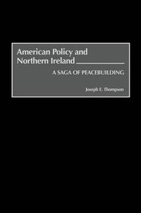 Cover image for American Policy and Northern Ireland: A Saga of Peacebuilding