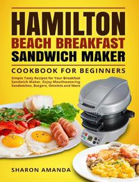 Cover image for Hamilton Beach Breakfast Sandwich Maker Cookbook for Beginners: Simple Tasty Recipes for Your Breakfast Sandwich Maker, Enjoy Mouthwatering Sandwiches, Burgers, Omelets and More