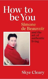 Cover image for How to Be You: Simone de Beauvoir and the art of authentic living