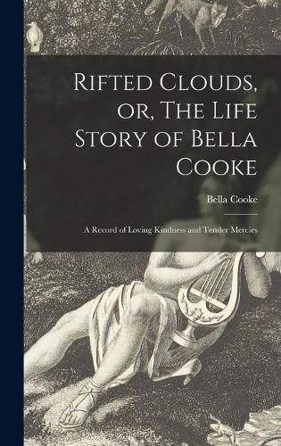 Cover image for Rifted Clouds, or, The Life Story of Bella Cooke [microform]: a Record of Loving Kindness and Tender Mercies