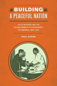 Cover image for Building a Peaceful Nation: Julius Nyerere and the Establishment of Sovereignty in Tanzania, 1960-1964