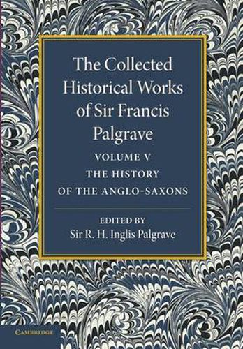 Cover image for The Collected Historical Works of Sir Francis Palgrave, K.H.: Volume 5: The History of the Anglo-Saxons