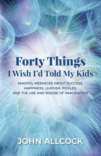 Cover image for Forty Things I Wish I'd Told My Kids: Mindful Messages About Success, Happiness, Leather, Pickles, and the Use and Misuse of Imagination