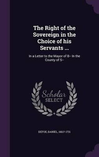 The Right of the Sovereign in the Choice of His Servants ...: In a Letter to the Mayor of B-- In the County of S--