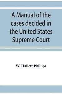 Cover image for A manual of the cases decided in the United States Supreme Court: and cited in other cases in the same court, with the points of reference. From 2 Dallas to 103 U.S. (13 Otto) reports