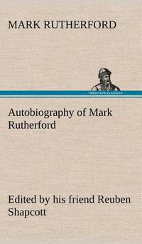 Cover image for Autobiography of Mark Rutherford, Edited by his friend Reuben Shapcott