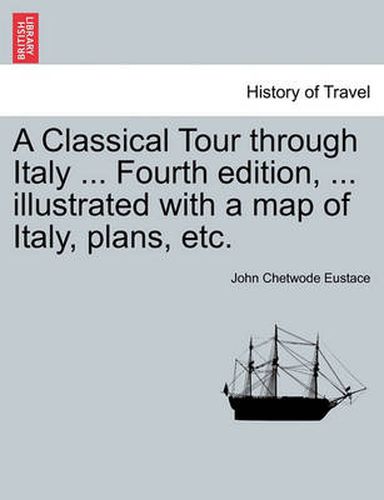 Cover image for A Classical Tour Through Italy ... Fourth Edition, ... Illustrated with a Map of Italy, Plans, Etc.