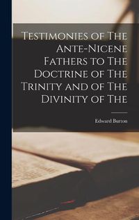 Cover image for Testimonies of The Ante-Nicene Fathers to The Doctrine of The Trinity and of The Divinity of The