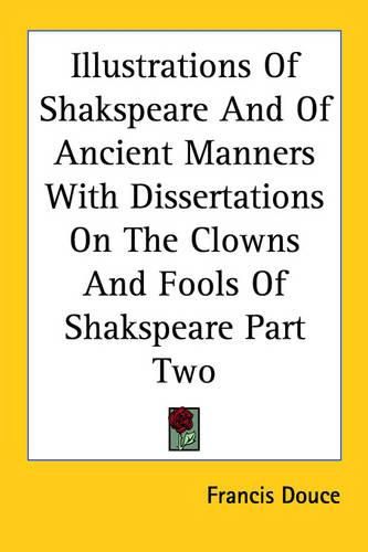 Cover image for Illustrations Of Shakspeare And Of Ancient Manners With Dissertations On The Clowns And Fools Of Shakspeare Part Two