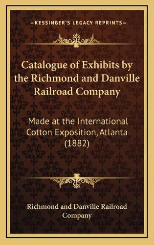 Cover image for Catalogue of Exhibits by the Richmond and Danville Railroad Company: Made at the International Cotton Exposition, Atlanta (1882)