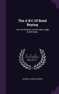 Cover image for The A B C of Bond Buying: How the Ordinary Investor May Judge Bond Values