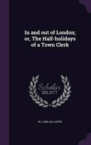 In and Out of London; Or, the Half-Holidays of a Town Clerk