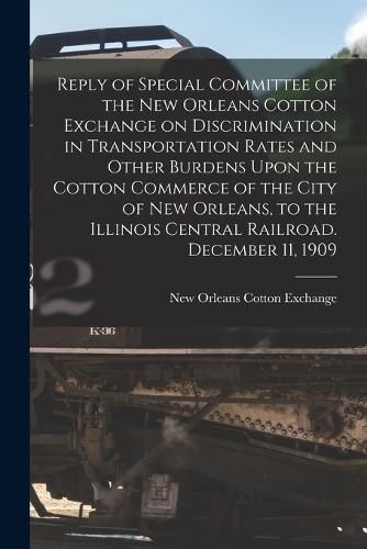 Cover image for Reply of Special Committee of the New Orleans Cotton Exchange on Discrimination in Transportation Rates and Other Burdens Upon the Cotton Commerce of the City of New Orleans, to the Illinois Central Railroad. December 11, 1909