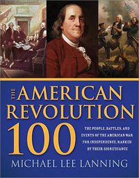 Cover image for The American Revolution 100: The Battles, People, and Events of the American War for Independence, Ranked by Their Significance