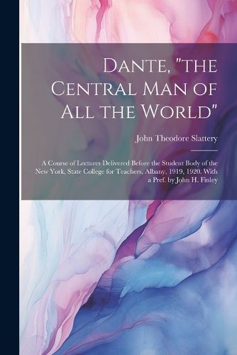 Cover image for Dante, "the Central man of all the World"; a Course of Lectures Delivered Before the Student Body of the New York, State College for Teachers, Albany, 1919, 1920. With a Pref. by John H. Finley