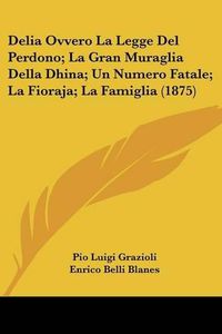 Cover image for Delia Ovvero La Legge del Perdono; La Gran Muraglia Della Dhina; Un Numero Fatale; La Fioraja; La Famiglia (1875)