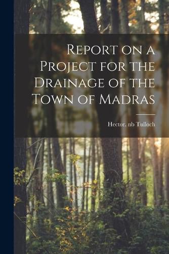 Cover image for Report on a Project for the Drainage of the Town of Madras