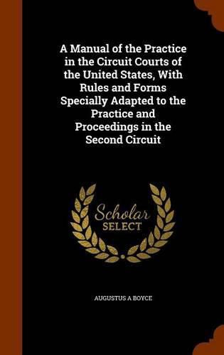 Cover image for A Manual of the Practice in the Circuit Courts of the United States, with Rules and Forms Specially Adapted to the Practice and Proceedings in the Second Circuit