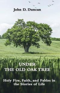 Cover image for Under the Old Oak Tree: Holy Fire, Faith, and Fables in the Stories of Life: Holy Fire, Faith, and Fables