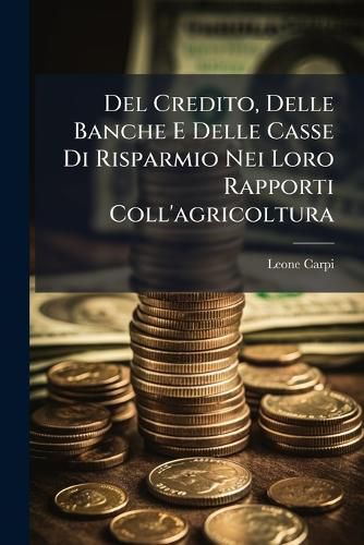 Cover image for Del Credito, Delle Banche E Delle Casse Di Risparmio Nei Loro Rapporti Coll'agricoltura