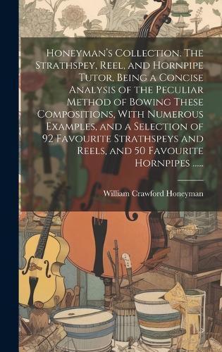 Cover image for Honeyman's Collection. The Strathspey, Reel, and Hornpipe Tutor, Being a Concise Analysis of the Peculiar Method of Bowing These Compositions, With Numerous Examples, and a Selection of 92 Favourite Strathspeys and Reels, and 50 Favourite Hornpipes ......