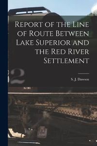 Cover image for Report of the Line of Route Between Lake Superior and the Red River Settlement [microform]