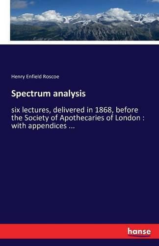 Spectrum analysis: six lectures, delivered in 1868, before the Society of Apothecaries of London: with appendices ...