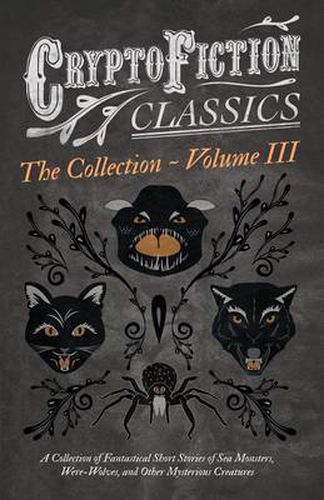 Cryptofiction - Volume III - A Collection of Fantastical Short Stories of Sea Monsters, Were-Wolves, and Other Mysterious Creatures - Including Tales by Algernon Blackwood, Robert W. Chambers, M. R. James, and Many Others (Cryptofiction Classics)