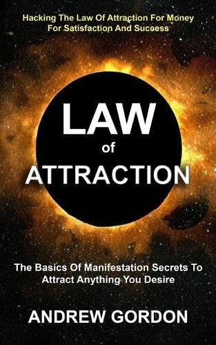 Cover image for Law Of Attraction: The Basics Of Manifestation Secrets To Attract Anything You Desire (Hacking The Law Of Attraction For Money For Satisfaction And Success)