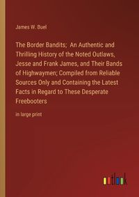 Cover image for The Border Bandits; An Authentic and Thrilling History of the Noted Outlaws, Jesse and Frank James, and Their Bands of Highwaymen; Compiled from Reliable Sources Only and Containing the Latest Facts in Regard to These Desperate Freebooters