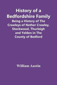 Cover image for History Of A Bedfordshire Family; Being A History Of The Crawleys Of Nether Crawley, Stockwood, Thurleigh And Yelden In The County Of Bedford