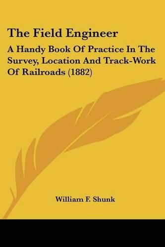 The Field Engineer: A Handy Book of Practice in the Survey, Location and Track-Work of Railroads (1882)