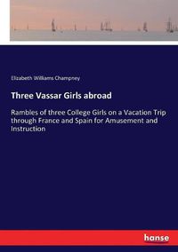 Cover image for Three Vassar Girls abroad: Rambles of three College Girls on a Vacation Trip through France and Spain for Amusement and Instruction